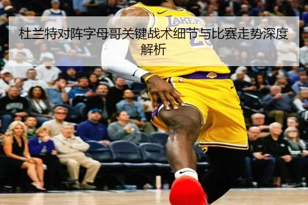 杜兰特对阵字母哥关键战术细节与比赛走势深度解析 | 168 SPORTS